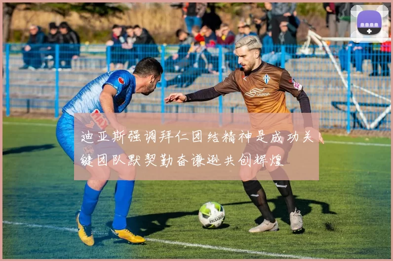 迪亚斯强调拜仁团结精神是成功关键团队默契勤奋谦逊共创辉煌