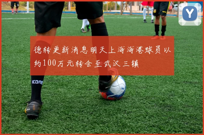 德转更新消息明天上海海港球员以约100万元转会至武汉三镇