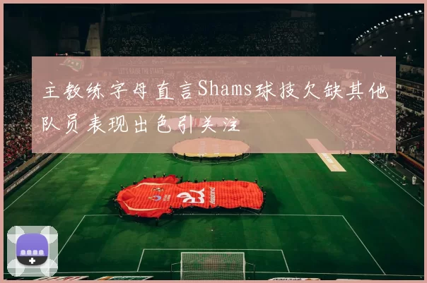 主教练字母直言Shams球技欠缺其他队员表现出色引关注