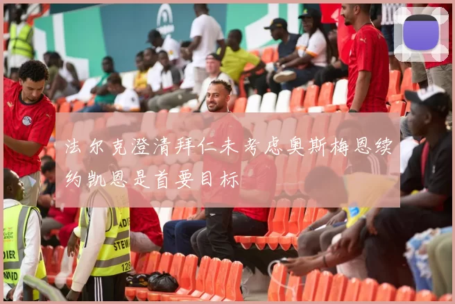 法尔克澄清拜仁未考虑奥斯梅恩续约凯恩是首要目标