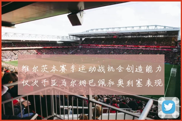 维尔茨本赛季运动战机会创造能力仅次于亚马尔姆巴佩和奥利塞表现突出