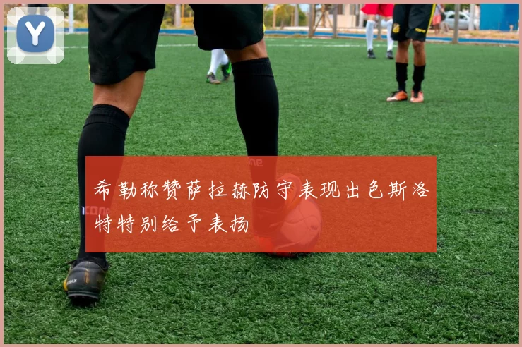 希勒称赞萨拉赫防守表现出色斯洛特特别给予表扬