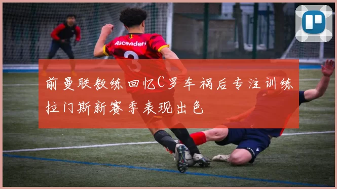 前曼联教练回忆C罗车祸后专注训练拉门斯新赛季表现出色