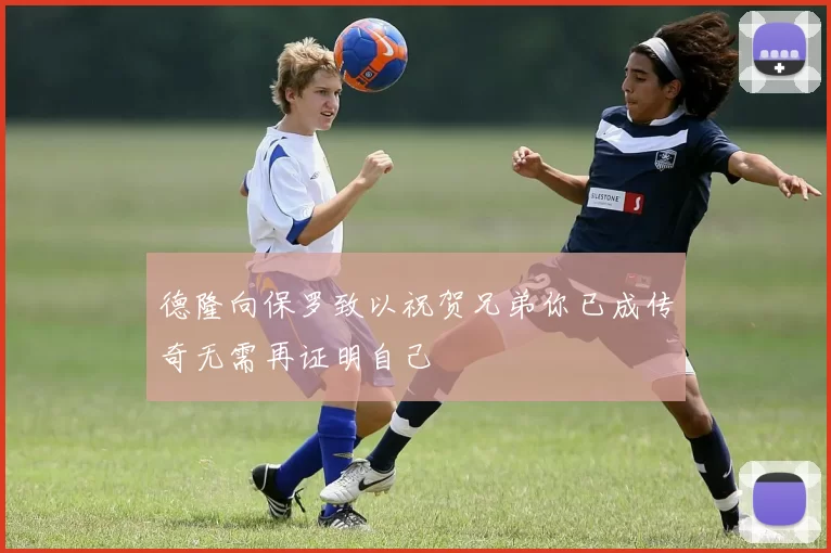 德隆向保罗致以祝贺兄弟你已成传奇无需再证明自己