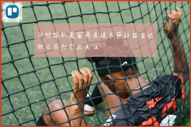沙特球队夏窗再度追求萨拉赫吉达联合在列引发关注