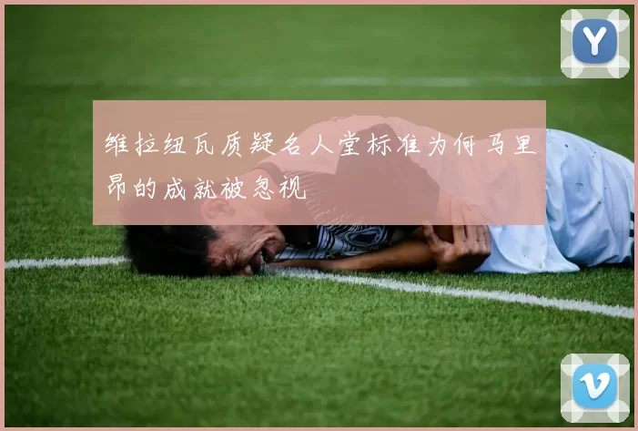 维拉纽瓦质疑名人堂标准为何马里昂的成就被忽视
