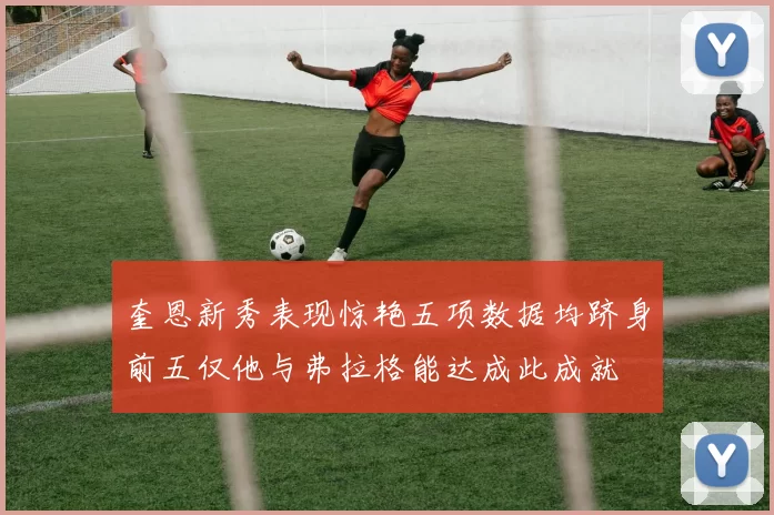 奎恩新秀表现惊艳五项数据均跻身前五仅他与弗拉格能达成此成就