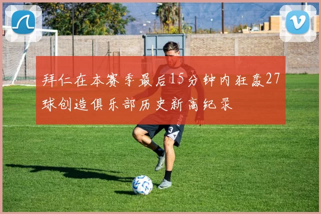 拜仁在本赛季最后15分钟内狂轰27球创造俱乐部历史新高纪录