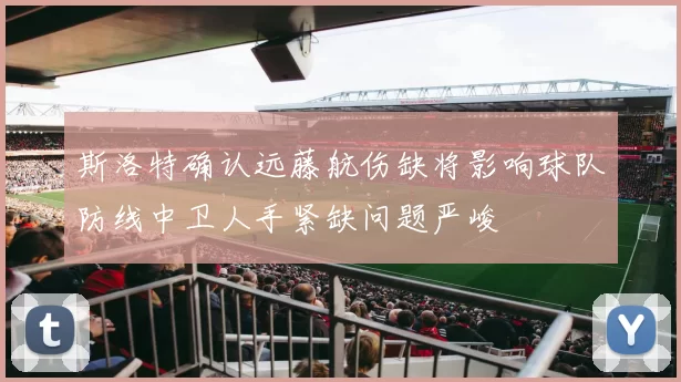 斯洛特确认远藤航伤缺将影响球队防线中卫人手紧缺问题严峻