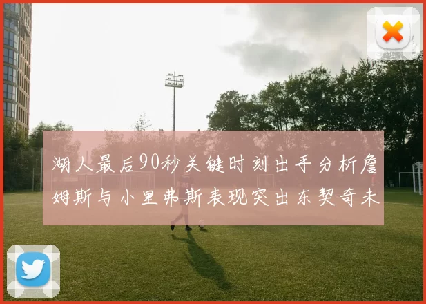 湖人最后90秒关键时刻出手分析詹姆斯与小里弗斯表现突出东契奇未能发力