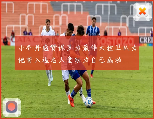 小乔丹盛赞保罗为最伟大控卫认为他将入选名人堂助力自己成功