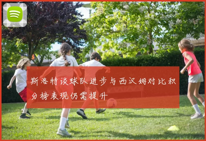 斯洛特谈球队进步与西汉姆对比积分榜表现仍需提升