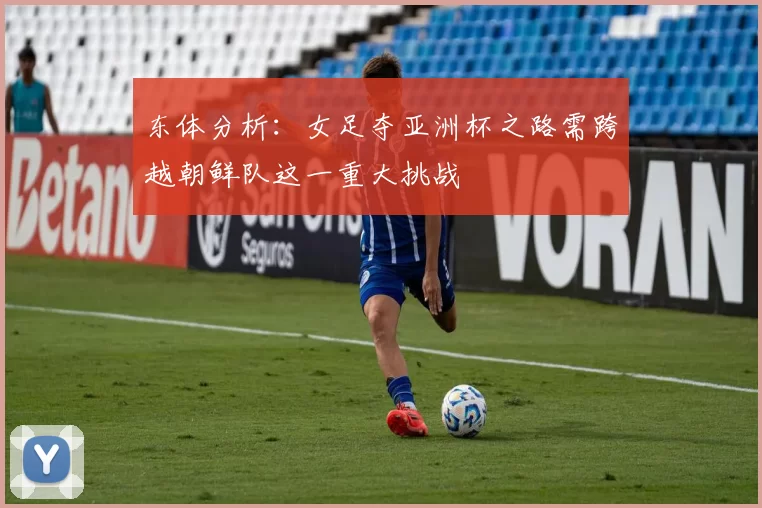 东体分析：女足夺亚洲杯之路需跨越朝鲜队这一重大挑战