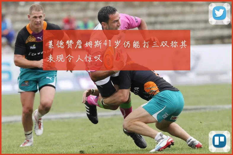 基德赞詹姆斯41岁仍能打三双称其表现令人惊叹