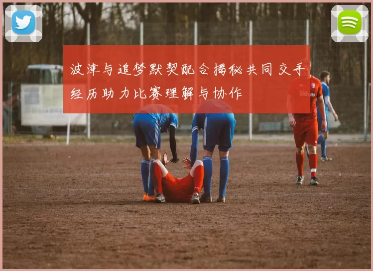 波津与追梦默契配合揭秘共同交手经历助力比赛理解与协作