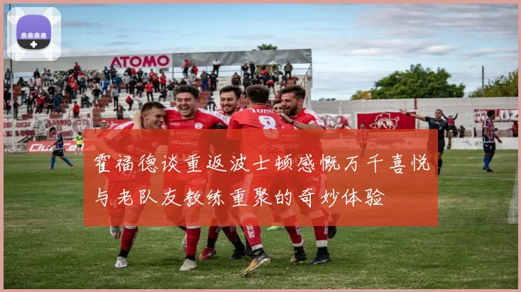 霍福德谈重返波士顿感慨万千喜悦与老队友教练重聚的奇妙体验