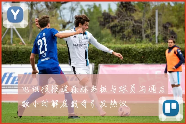 电讯报报道森林老板与球员沟通后数小时解雇戴奇引发热议