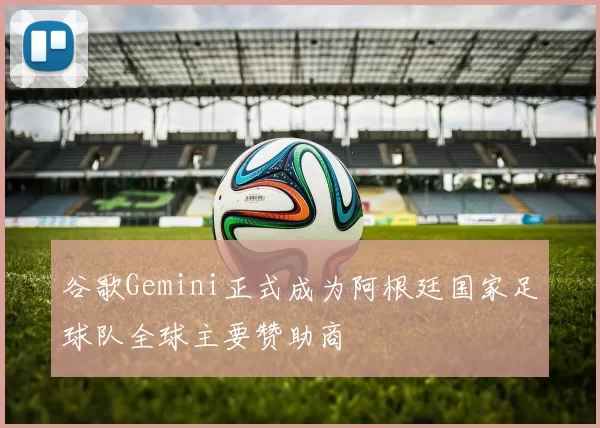 谷歌Gemini正式成为阿根廷国家足球队全球主要赞助商
