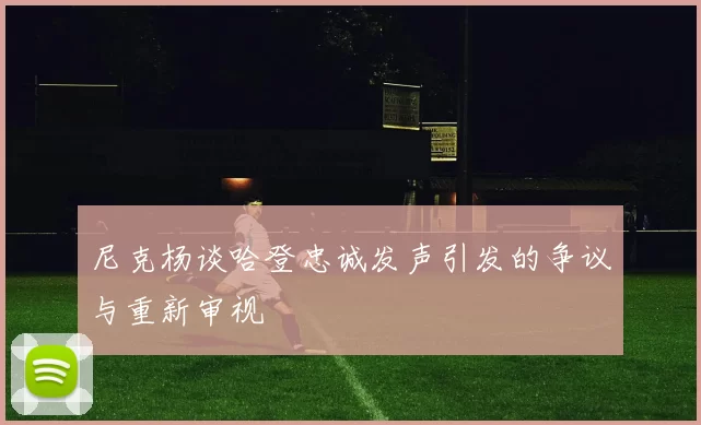 尼克杨谈哈登忠诚发声引发的争议与重新审视
