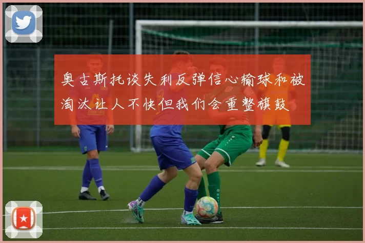 奥古斯托谈失利反弹信心输球和被淘汰让人不快但我们会重整旗鼓