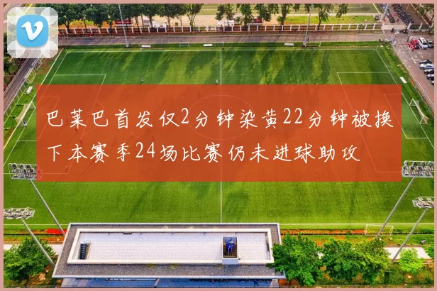 巴莱巴首发仅2分钟染黄22分钟被换下本赛季24场比赛仍未进球助攻